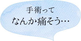 手術ってなんか痛そう…