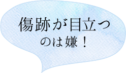 傷跡が目立つのは嫌！