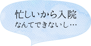 忙しいから入院なんてできないし…