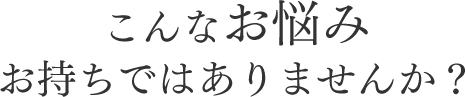 こんなお悩みお持ちではありませんか？